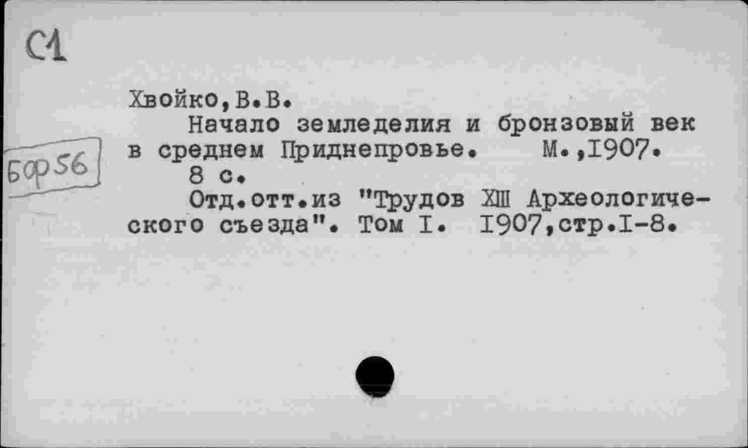 ﻿Хвойко,В.В.
Начало земледелия и бронзовый век в среднем Приднепровье. М.,1907* 8 с.
Отд.отт.из "Трудов ХШ Археологического съезда". Том I. 1907»стр.1-8.